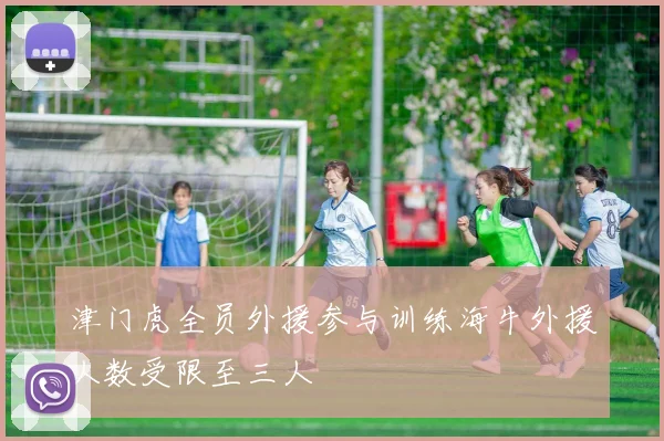 津门虎全员外援参与训练海牛外援人数受限至三人